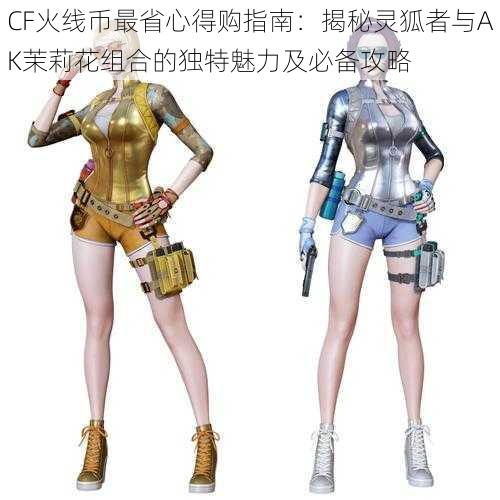 CF火线币最省心得购指南:揭秘灵狐者与AK茉莉花组合的独特魅力及必备攻略