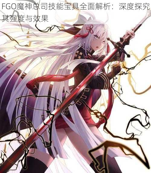 FGO魔神总司技能宝具全面解析:深度探究其强度与效果