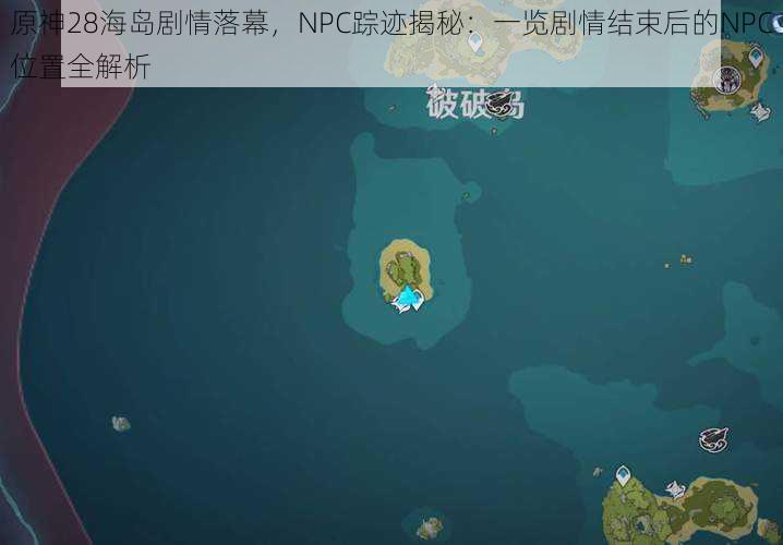 原神28海岛剧情落幕,NPC踪迹揭秘:一览剧情结束后的NPC位置全解析